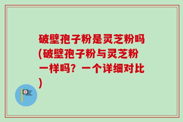 破壁孢子粉是灵芝粉吗(破壁孢子粉与灵芝粉一样吗？一个详细对比)-第1张图片-卓越灵芝孢子粉