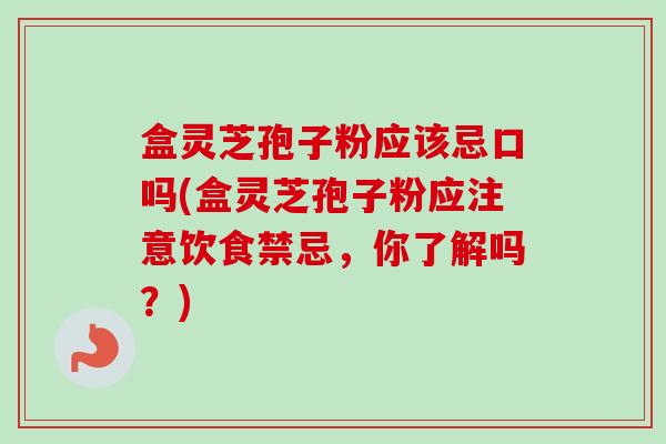 盒灵芝孢子粉应该忌口吗(盒灵芝孢子粉应注意饮食禁忌,你了解吗?)-第1张图片-卓越灵芝孢子粉 盒灵芝孢子粉应该忌口吗(盒灵芝孢子粉应注意饮食禁忌,你了解吗?)-第1张图片-卓越灵芝孢子粉