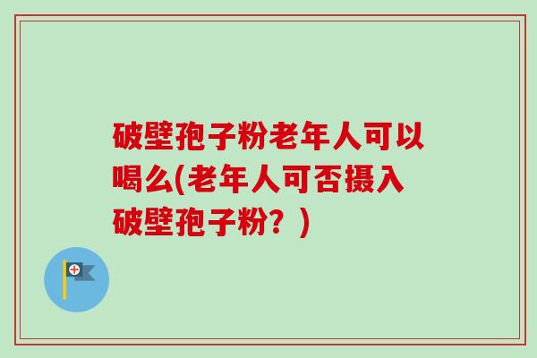 破壁孢子粉老年人可以喝么(老年人可否摄入破壁孢子粉?)-第1张图片-卓越灵芝孢子粉 破壁孢子粉老年人可以喝么(老年人可否摄入破壁孢子粉?)-第1张图片-卓越灵芝孢子粉