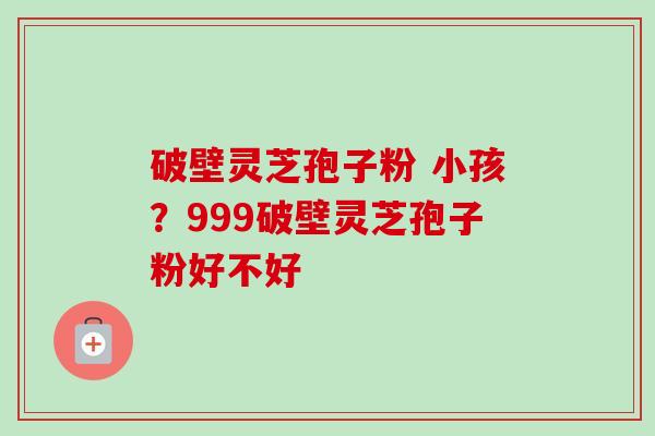 破壁灵芝孢子粉 小孩?999破壁灵芝孢子粉好不好-第1张图片-卓越灵芝孢子粉 破壁灵芝孢子粉 小孩?999破壁灵芝孢子粉好不好-第1张图片-卓越灵芝孢子粉