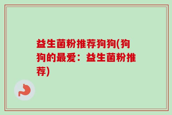 益生菌粉推荐狗狗(狗狗的最爱:益生菌粉推荐)-第1张图片-卓越灵芝孢子粉 益生菌粉推荐狗狗(狗狗的最爱:益生菌粉推荐)-第1张图片-卓越灵芝孢子粉