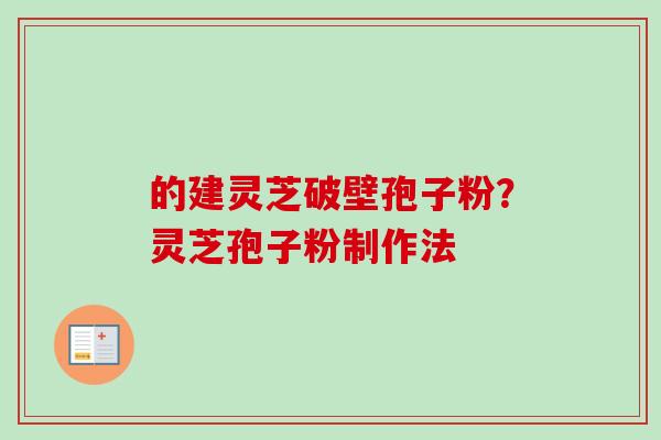 的建灵芝破壁孢子粉？灵芝孢子粉制作法-第1张图片-卓越灵芝孢子粉