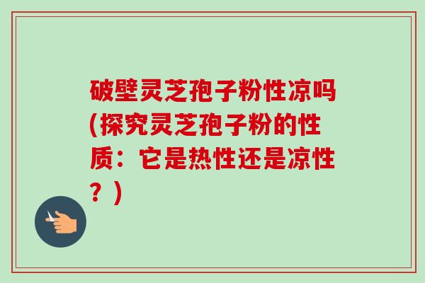 破壁灵芝孢子粉性凉吗(探究灵芝孢子粉的性质:它是热性还是凉性?)-第1张图片-卓越灵芝孢子粉 破壁灵芝孢子粉性凉吗(探究灵芝孢子粉的性质:它是热性还是凉性?)-第1张图片-卓越灵芝孢子粉