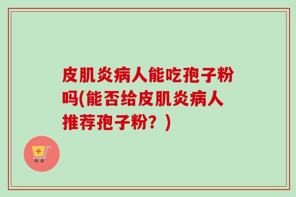 皮肌炎病人能吃孢子粉吗(能否给皮肌炎病人推荐孢子粉？)-第1张图片-卓越灵芝孢子粉