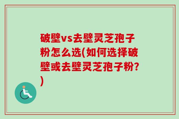 破壁vs去壁灵芝孢子粉怎么选(如何选择破壁或去壁灵芝孢子粉?)-第1张图片-卓越灵芝孢子粉 破壁vs去壁灵芝孢子粉怎么选(如何选择破壁或去壁灵芝孢子粉?)-第1张图片-卓越灵芝孢子粉