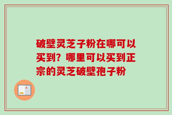 破壁灵芝子粉在哪可以买到?哪里可以买到正宗的灵芝破壁孢子粉-第1张图片-卓越灵芝孢子粉 破壁灵芝子粉在哪可以买到?哪里可以买到正宗的灵芝破壁孢子粉-第1张图片-卓越灵芝孢子粉