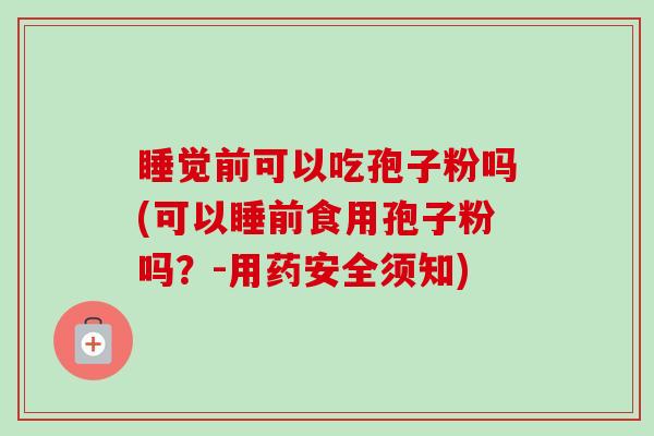 睡觉前可以吃孢子粉吗(可以睡前食用孢子粉吗？-用药安全须知)-第1张图片-卓越灵芝孢子粉