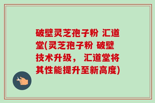 破壁灵芝孢子粉 汇道堂(灵芝孢子粉 破壁技术升级， 汇道堂将其性能提升至新高度)-第1张图片-卓越灵芝孢子粉