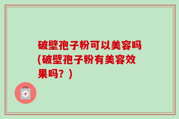 破壁孢子粉可以美容吗(破壁孢子粉有美容效果吗？)-第1张图片-卓越灵芝孢子粉