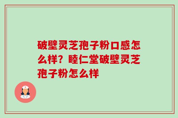 破壁灵芝孢子粉口感怎么样?睦仁堂破壁灵芝孢子粉怎么样-第1张图片-卓越灵芝孢子粉 破壁灵芝孢子粉口感怎么样?睦仁堂破壁灵芝孢子粉怎么样-第1张图片-卓越灵芝孢子粉