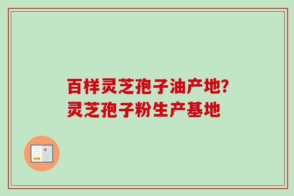 百样灵芝孢子油产地？灵芝孢子粉生产基地-第1张图片-卓越灵芝孢子粉
