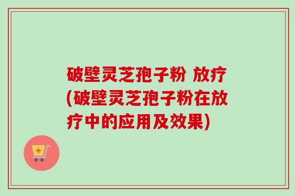 破壁灵芝孢子粉 放疗(破壁灵芝孢子粉在放疗中的应用及效果)-第1张图片-卓越灵芝孢子粉 破壁灵芝孢子粉 放疗(破壁灵芝孢子粉在放疗中的应用及效果)-第1张图片-卓越灵芝孢子粉