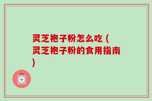 灵芝袍子粉怎么吃 (灵芝袍子粉的食用指南)-第1张图片-卓越灵芝孢子粉 灵芝袍子粉怎么吃 (灵芝袍子粉的食用指南)-第1张图片-卓越灵芝孢子粉
