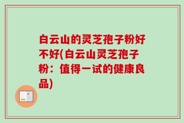 白云山的灵芝孢子粉好不好(白云山灵芝孢子粉：值得一试的健康良品)-第1张图片-卓越灵芝孢子粉