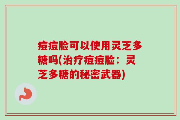 痘痘脸可以使用灵芝多糖吗(治疗痘痘脸:灵芝多糖的秘密武器)-第1张图片-卓越灵芝孢子粉 痘痘脸可以使用灵芝多糖吗(治疗痘痘脸:灵芝多糖的秘密武器)-第1张图片-卓越灵芝孢子粉