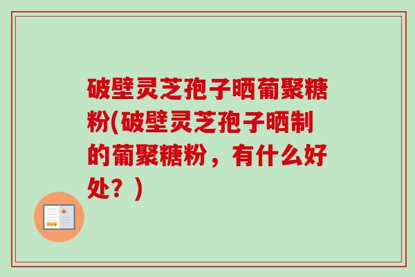 破壁灵芝孢子晒葡聚糖粉(破壁灵芝孢子晒制的葡聚糖粉,有什么好处?)-第1张图片-卓越灵芝孢子粉 破壁灵芝孢子晒葡聚糖粉(破壁灵芝孢子晒制的葡聚糖粉,有什么好处?)-第1张图片-卓越灵芝孢子粉