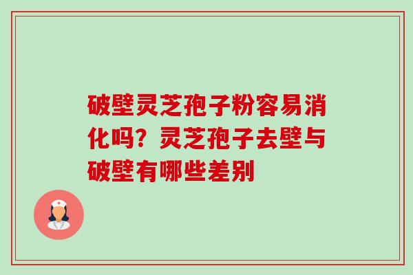 破壁灵芝孢子粉容易消化吗？灵芝孢子去壁与破壁有哪些差别-第1张图片-卓越灵芝孢子粉