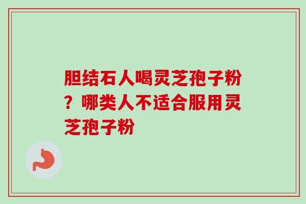 胆结石人喝灵芝孢子粉？哪类人不适合服用灵芝孢子粉-第1张图片-卓越灵芝孢子粉