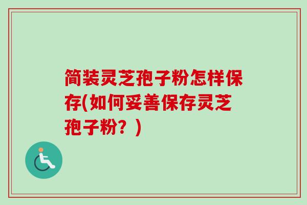 简装灵芝孢子粉怎样保存(如何妥善保存灵芝孢子粉?)-第1张图片-卓越灵芝孢子粉 简装灵芝孢子粉怎样保存(如何妥善保存灵芝孢子粉?)-第1张图片-卓越灵芝孢子粉