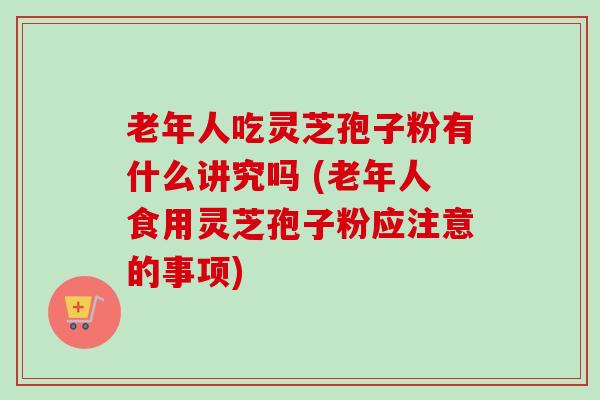 老年人吃灵芝孢子粉有什么讲究吗 (老年人食用灵芝孢子粉应注意的事项)-第1张图片-卓越灵芝孢子粉 老年人吃灵芝孢子粉有什么讲究吗 (老年人食用灵芝孢子粉应注意的事项)-第1张图片-卓越灵芝孢子粉
