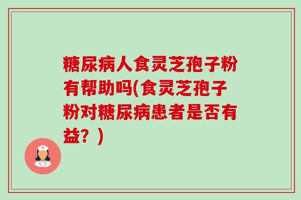 糖尿病人食灵芝孢子粉有帮助吗(食灵芝孢子粉对糖尿病患者是否有益?)-第1张图片-卓越灵芝孢子粉 糖尿病人食灵芝孢子粉有帮助吗(食灵芝孢子粉对糖尿病患者是否有益?)-第1张图片-卓越灵芝孢子粉