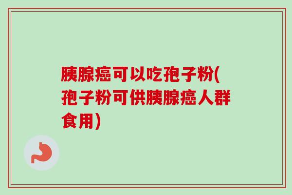 胰腺癌可以吃孢子粉(孢子粉可供胰腺癌人群食用)-第1张图片-卓越灵芝孢子粉 胰腺癌可以吃孢子粉(孢子粉可供胰腺癌人群食用)-第1张图片-卓越灵芝孢子粉