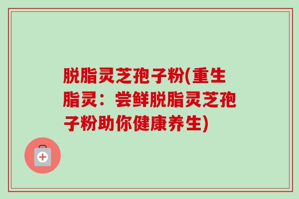 脱脂灵芝孢子粉(重生脂灵:尝鲜脱脂灵芝孢子粉助你健康养生)-第1张图片-卓越灵芝孢子粉 脱脂灵芝孢子粉(重生脂灵:尝鲜脱脂灵芝孢子粉助你健康养生)-第1张图片-卓越灵芝孢子粉