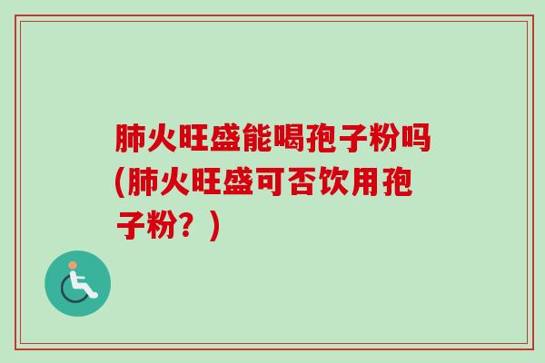 肺火旺盛能喝孢子粉吗(肺火旺盛可否饮用孢子粉？)-第1张图片-卓越灵芝孢子粉