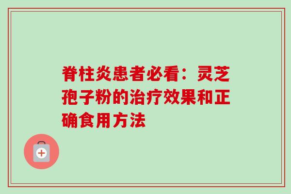 脊柱炎患者必看：灵芝孢子粉的治疗效果和正确食用方法-第1张图片-卓越灵芝孢子粉
