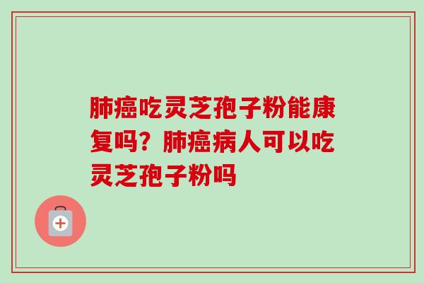 肺癌吃灵芝孢子粉能康复吗？肺癌病人可以吃灵芝孢子粉吗-第1张图片-卓越灵芝孢子粉