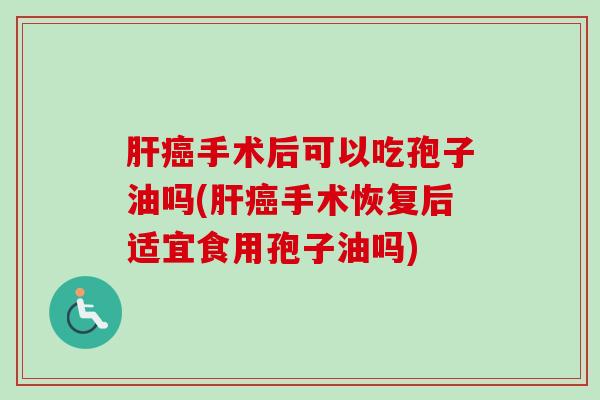 肝癌手术后可以吃孢子油吗(肝癌手术恢复后适宜食用孢子油吗)-第1张图片-卓越灵芝孢子粉 肝癌手术后可以吃孢子油吗(肝癌手术恢复后适宜食用孢子油吗)-第1张图片-卓越灵芝孢子粉