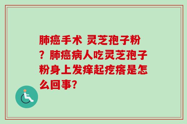 肺癌手术 灵芝孢子粉？肺癌病人吃灵芝孢子粉身上发痒起疙瘩是怎么回事？-第1张图片-卓越灵芝孢子粉