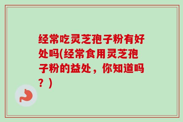 经常吃灵芝孢子粉有好处吗(经常食用灵芝孢子粉的益处,你知道吗?)-第1张图片-卓越灵芝孢子粉 经常吃灵芝孢子粉有好处吗(经常食用灵芝孢子粉的益处,你知道吗?)-第1张图片-卓越灵芝孢子粉