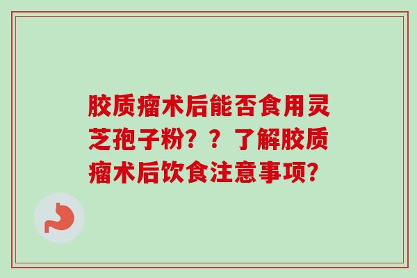 胶质瘤术后能否食用灵芝孢子粉??了解胶质瘤术后饮食注意事项?-第1张图片-卓越灵芝孢子粉 胶质瘤术后能否食用灵芝孢子粉??了解胶质瘤术后饮食注意事项?-第1张图片-卓越灵芝孢子粉