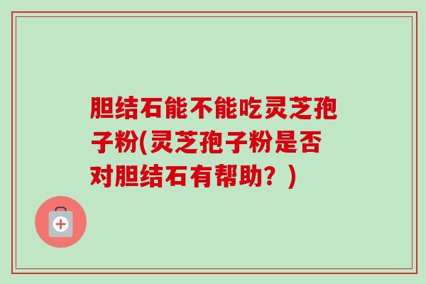 胆结石能不能吃灵芝孢子粉(灵芝孢子粉是否对胆结石有帮助？)-第1张图片-卓越灵芝孢子粉