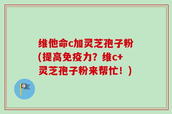 维他命c加灵芝孢子粉(提高免疫力？维c+灵芝孢子粉来帮忙！)-第1张图片-卓越灵芝孢子粉