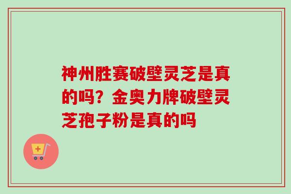 神州胜赛破壁灵芝是真的吗?金奥力牌破壁灵芝孢子粉是真的吗-第1张图片-卓越灵芝孢子粉 神州胜赛破壁灵芝是真的吗?金奥力牌破壁灵芝孢子粉是真的吗-第1张图片-卓越灵芝孢子粉