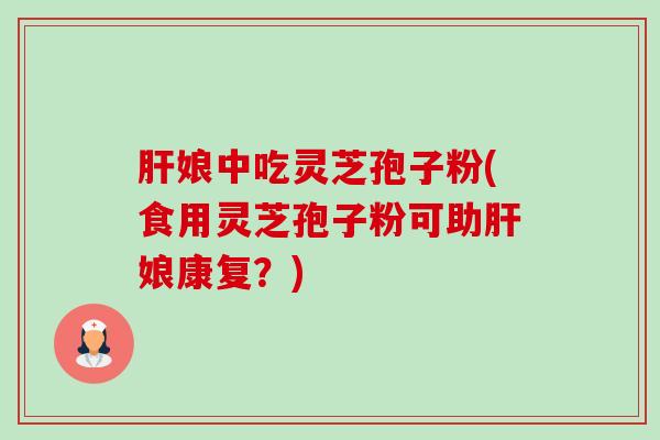 肝娘中吃灵芝孢子粉(食用灵芝孢子粉可助肝娘康复？)-第1张图片-卓越灵芝孢子粉