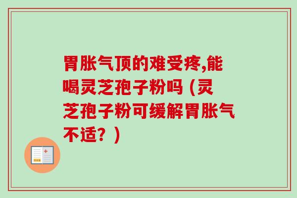 胃胀气顶的难受疼,能喝灵芝孢子粉吗 (灵芝孢子粉可缓解胃胀气不适?)-第1张图片-卓越灵芝孢子粉 胃胀气顶的难受疼,能喝灵芝孢子粉吗 (灵芝孢子粉可缓解胃胀气不适?)-第1张图片-卓越灵芝孢子粉