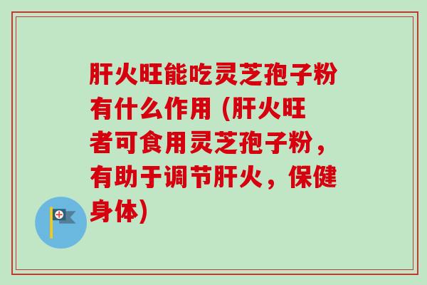 肝火旺能吃灵芝孢子粉有什么作用 (肝火旺者可食用灵芝孢子粉,有助于调节肝火,保健身体)-第1张图片-卓越灵芝孢子粉 肝火旺能吃灵芝孢子粉有什么作用 (肝火旺者可食用灵芝孢子粉,有助于调节肝火,保健身体)-第1张图片-卓越灵芝孢子粉