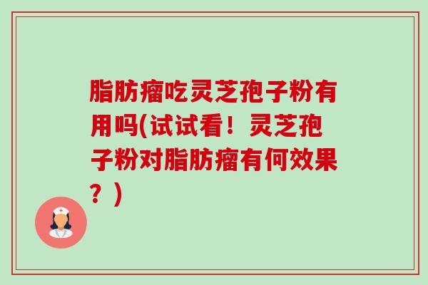 脂肪瘤吃灵芝孢子粉有用吗(试试看!灵芝孢子粉对脂肪瘤有何效果?)-第1张图片-卓越灵芝孢子粉 脂肪瘤吃灵芝孢子粉有用吗(试试看!灵芝孢子粉对脂肪瘤有何效果?)-第1张图片-卓越灵芝孢子粉