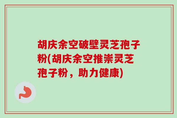 胡庆余空破壁灵芝孢子粉(胡庆余空推崇灵芝孢子粉,助力健康)-第1张图片-卓越灵芝孢子粉 胡庆余空破壁灵芝孢子粉(胡庆余空推崇灵芝孢子粉,助力健康)-第1张图片-卓越灵芝孢子粉