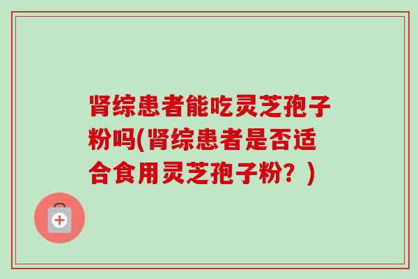 肾综患者能吃灵芝孢子粉吗(肾综患者是否适合食用灵芝孢子粉?)-第1张图片-卓越灵芝孢子粉 肾综患者能吃灵芝孢子粉吗(肾综患者是否适合食用灵芝孢子粉?)-第1张图片-卓越灵芝孢子粉