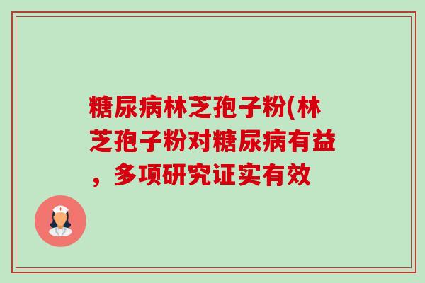 糖尿病林芝孢子粉(林芝孢子粉对糖尿病有益，多项研究证实有效-第1张图片-卓越灵芝孢子粉