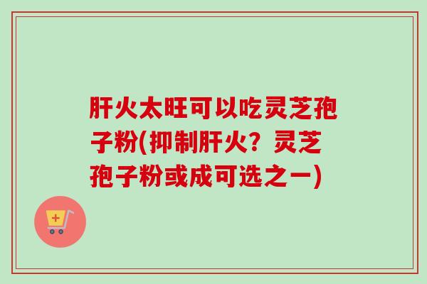肝火太旺可以吃灵芝孢子粉(抑制肝火?灵芝孢子粉或成可选之一)-第1张图片-卓越灵芝孢子粉 肝火太旺可以吃灵芝孢子粉(抑制肝火?灵芝孢子粉或成可选之一)-第1张图片-卓越灵芝孢子粉