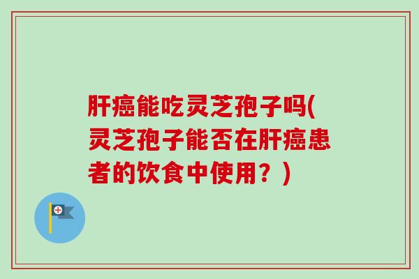 肝癌能吃灵芝孢子吗(灵芝孢子能否在肝癌患者的饮食中使用？)-第1张图片-卓越灵芝孢子粉