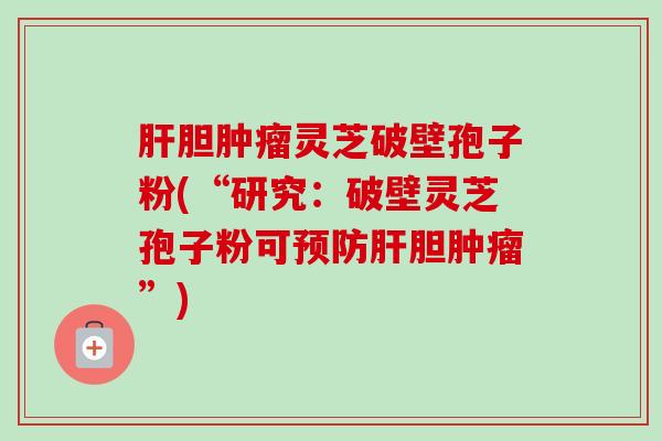 肝胆肿瘤灵芝破壁孢子粉(“研究:破壁灵芝孢子粉可预防肝胆肿瘤”)-第1张图片-卓越灵芝孢子粉 肝胆肿瘤灵芝破壁孢子粉(“研究:破壁灵芝孢子粉可预防肝胆肿瘤”)-第1张图片-卓越灵芝孢子粉