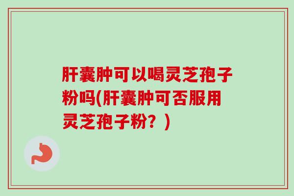 肝囊肿可以喝灵芝孢子粉吗(肝囊肿可否服用灵芝孢子粉?)-第1张图片-卓越灵芝孢子粉 肝囊肿可以喝灵芝孢子粉吗(肝囊肿可否服用灵芝孢子粉?)-第1张图片-卓越灵芝孢子粉