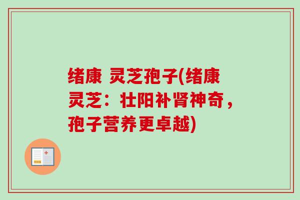 绪康 灵芝孢子(绪康灵芝：壮阳补肾神奇，孢子营养更卓越)-第1张图片-卓越灵芝孢子粉