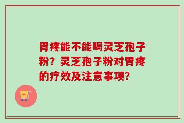 胃疼能不能喝灵芝孢子粉?灵芝孢子粉对胃疼的疗效及注意事项?-第1张图片-卓越灵芝孢子粉 胃疼能不能喝灵芝孢子粉?灵芝孢子粉对胃疼的疗效及注意事项?-第1张图片-卓越灵芝孢子粉